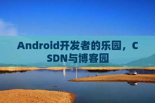Android开发者的乐园，CSDN与博客园